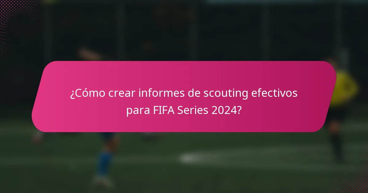 ¿Cómo crear informes de scouting efectivos para FIFA Series 2024?