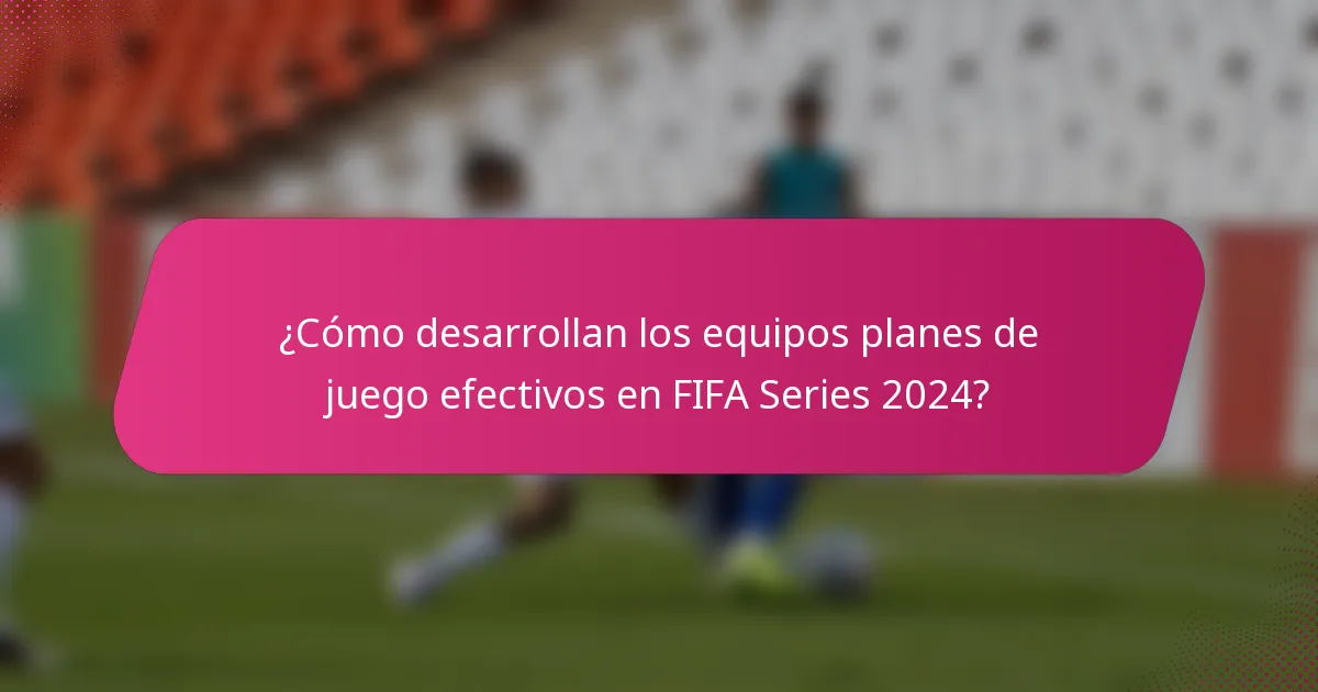 ¿Cómo desarrollan los equipos planes de juego efectivos en FIFA Series 2024?
