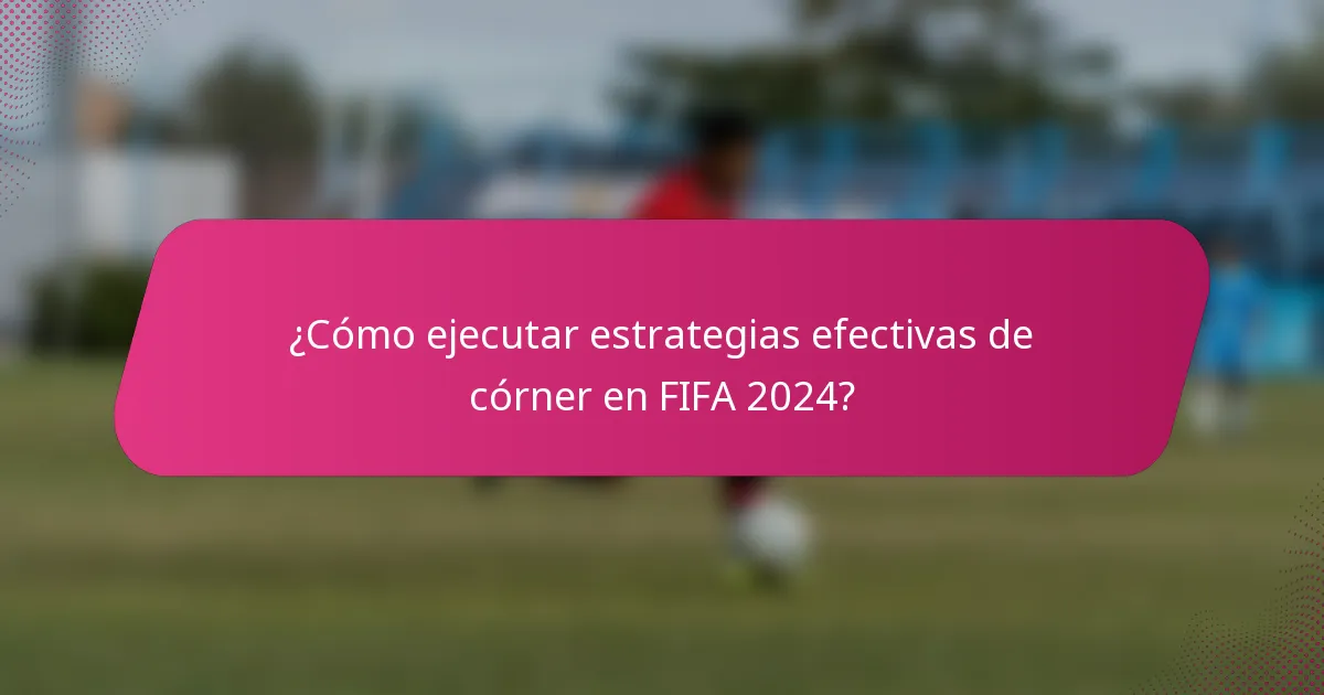 ¿Cómo ejecutar estrategias efectivas de córner en FIFA 2024?