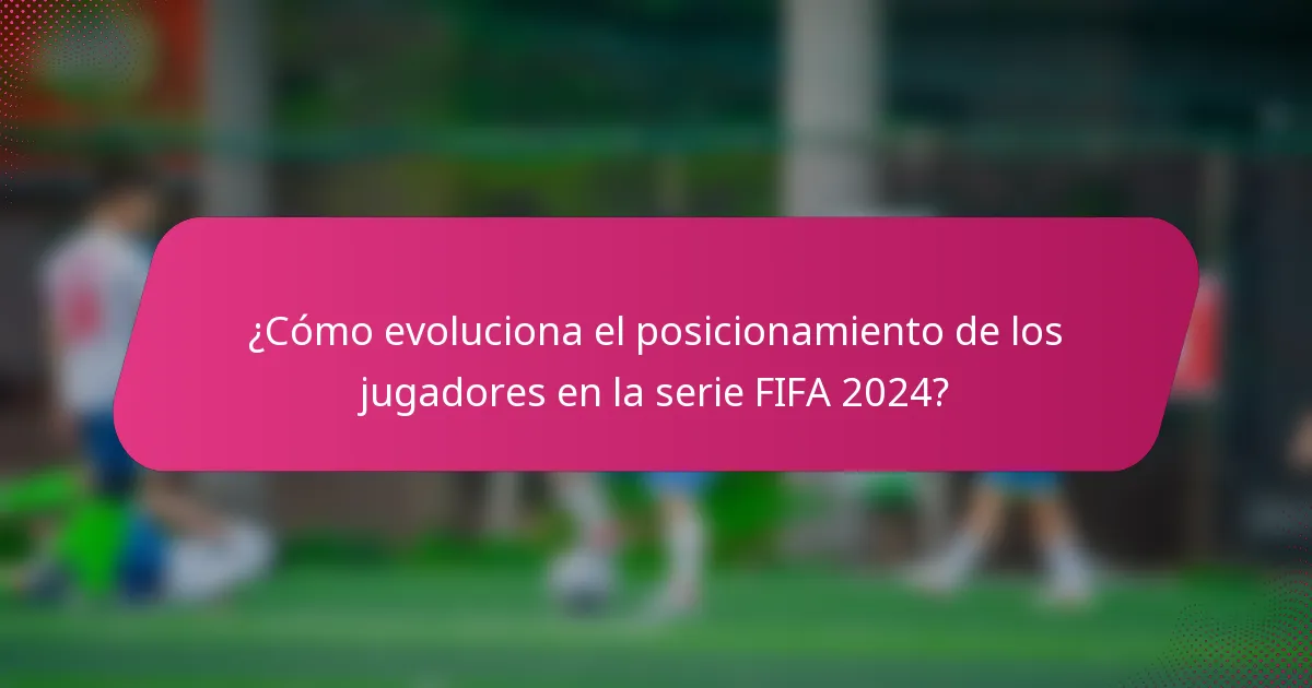 ¿Cómo evoluciona el posicionamiento de los jugadores en la serie FIFA 2024?