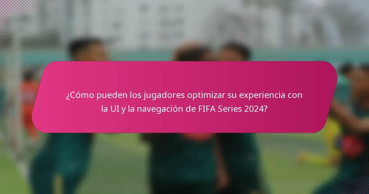 ¿Cómo pueden los jugadores optimizar su experiencia con la UI y la navegación de FIFA Series 2024?