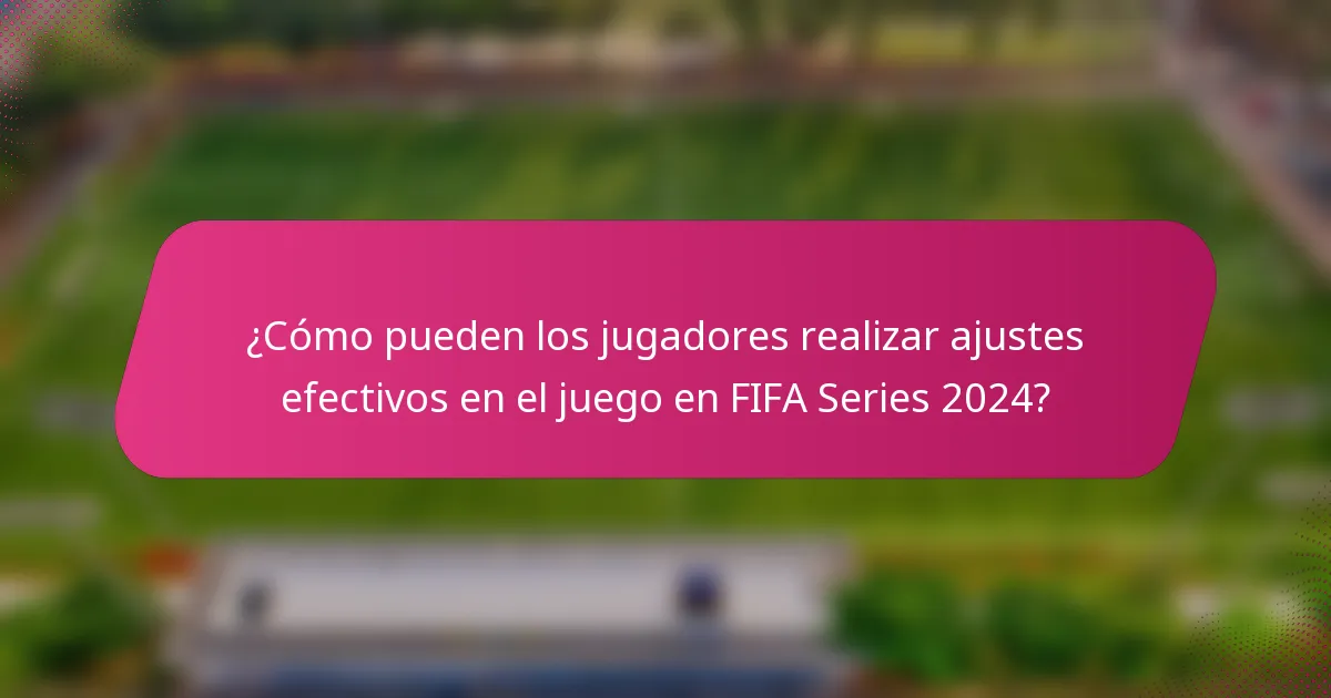 ¿Cómo pueden los jugadores realizar ajustes efectivos en el juego en FIFA Series 2024?