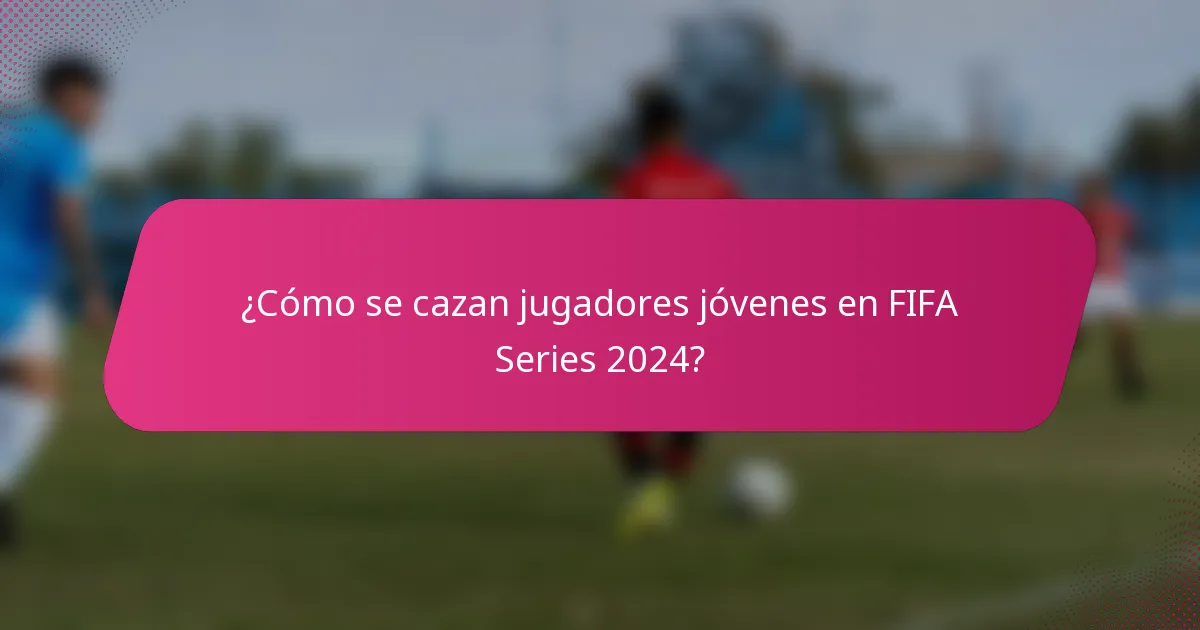 ¿Cómo se cazan jugadores jóvenes en FIFA Series 2024?