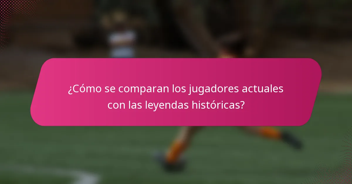 ¿Cómo se comparan los jugadores actuales con las leyendas históricas?