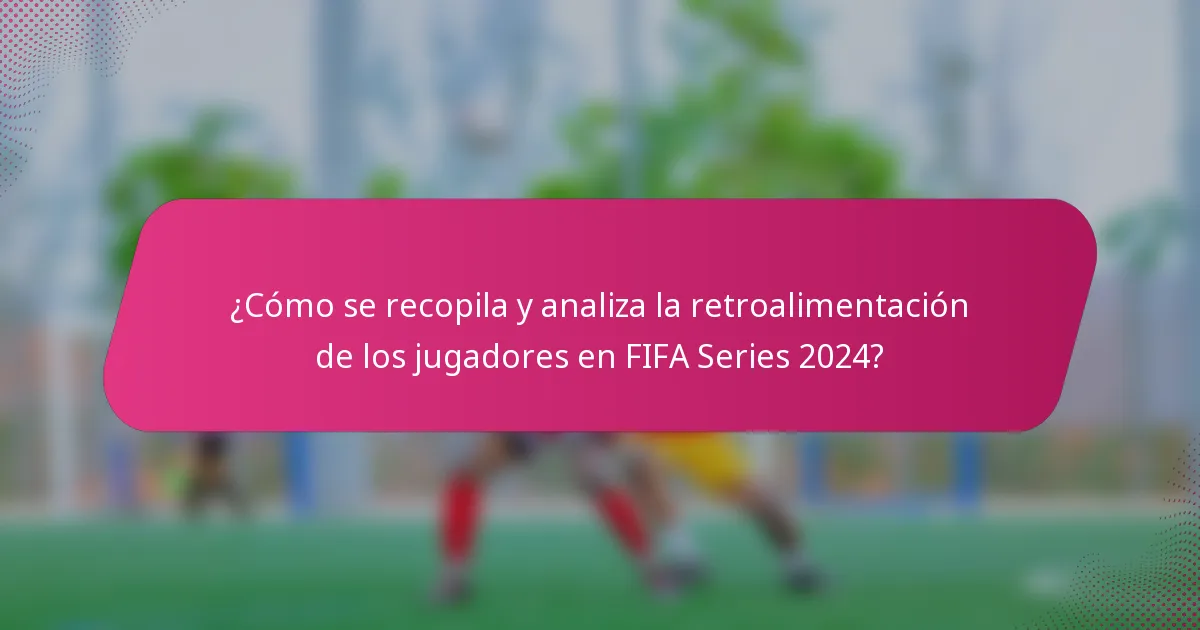 ¿Cómo se recopila y analiza la retroalimentación de los jugadores en FIFA Series 2024?