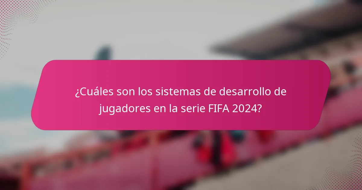 ¿Cuáles son los sistemas de desarrollo de jugadores en la serie FIFA 2024?