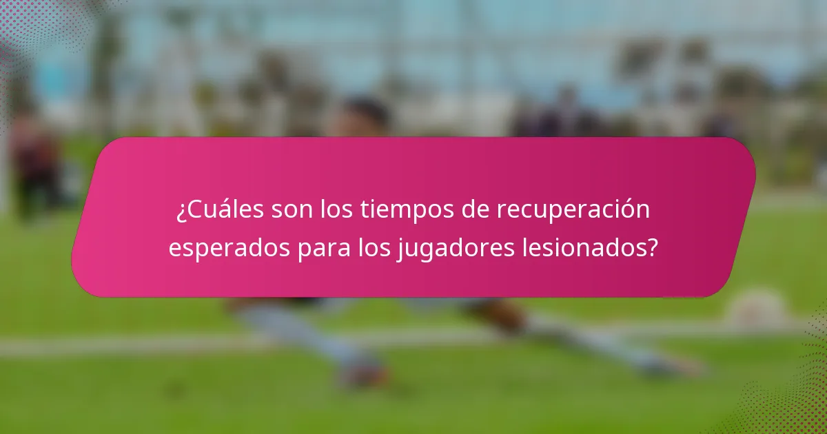 ¿Cuáles son los tiempos de recuperación esperados para los jugadores lesionados?