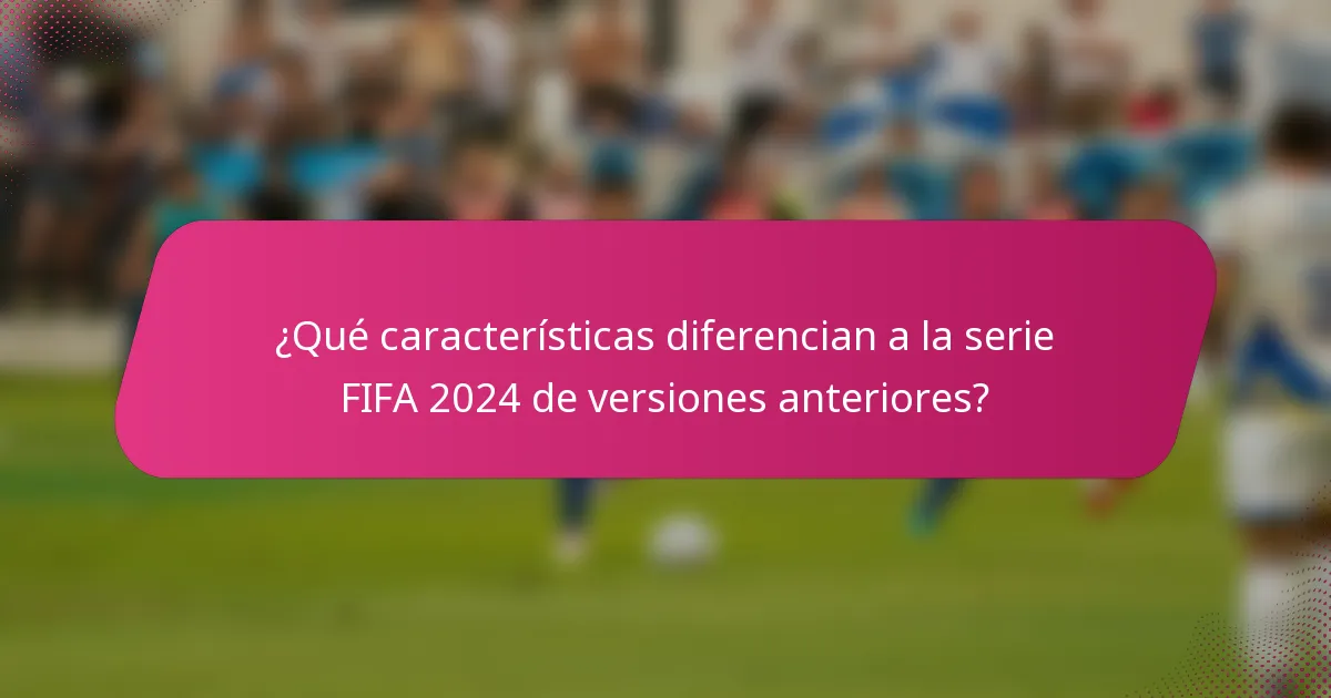 ¿Qué características diferencian a la serie FIFA 2024 de versiones anteriores?