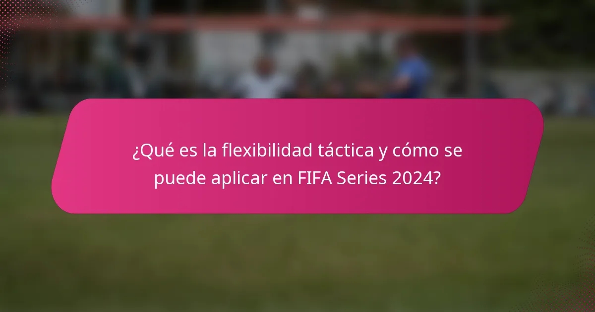 ¿Qué es la flexibilidad táctica y cómo se puede aplicar en FIFA Series 2024?