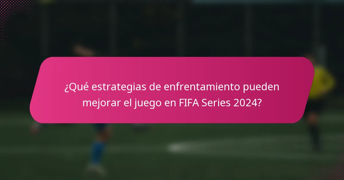 ¿Qué estrategias de enfrentamiento pueden mejorar el juego en FIFA Series 2024?