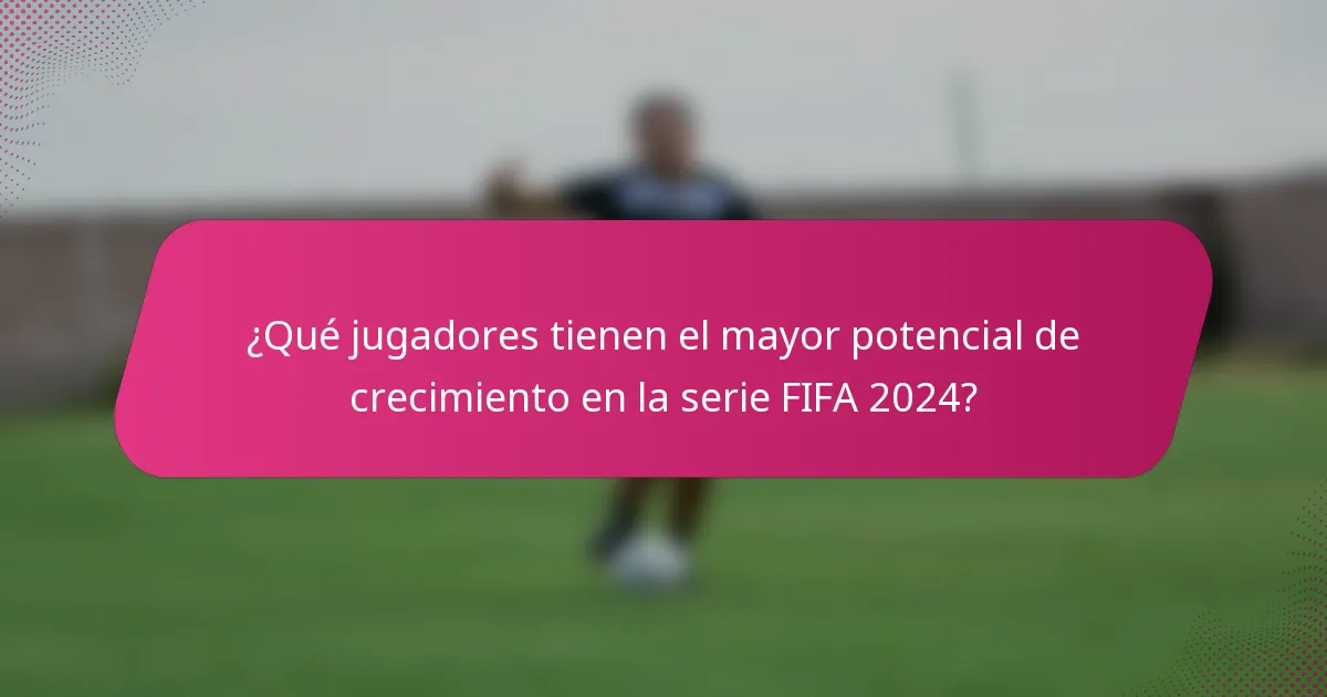 ¿Qué jugadores tienen el mayor potencial de crecimiento en la serie FIFA 2024?
