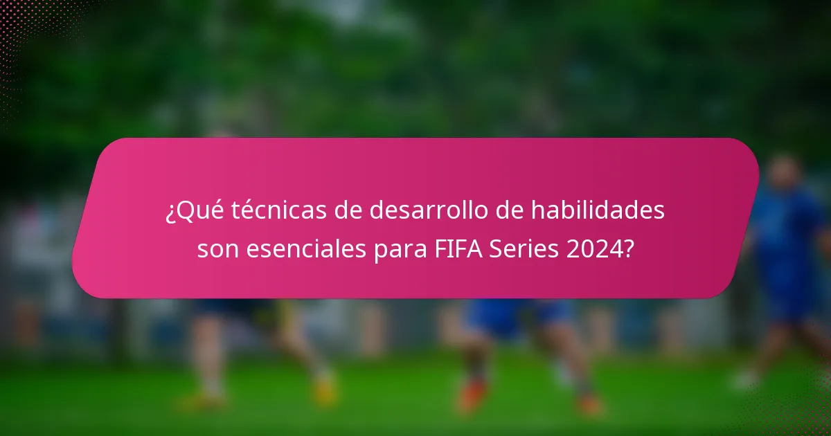 ¿Qué técnicas de desarrollo de habilidades son esenciales para FIFA Series 2024?