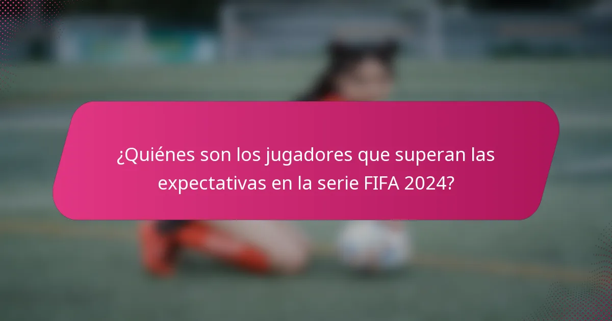 ¿Quiénes son los jugadores que superan las expectativas en la serie FIFA 2024?
